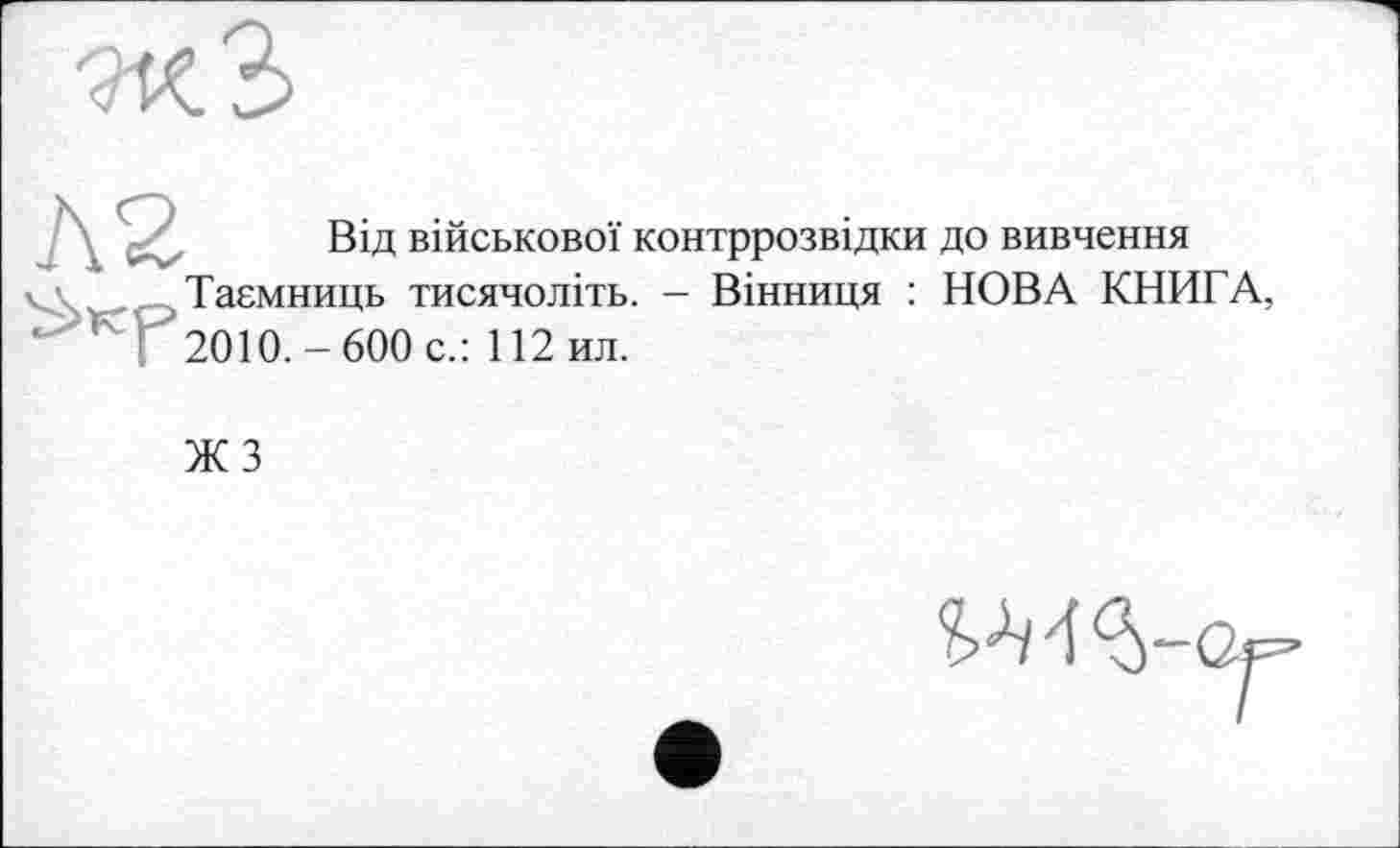 ﻿Від військової контррозвідки до вивчення Таємниць тисячоліть. - Вінниця : НОВА КНИГА, 2010.-600 с.: 112ил.
ЖЗ